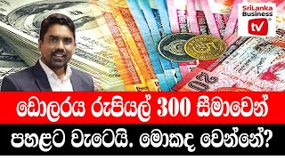 ඩොලරය රුපියල් 300 සීමාවෙන් පහළට වැටෙයි. මොකද වෙන්නේ?