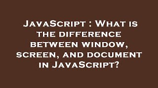 JavaScript : What is the difference between window, screen, and document in JavaScript?