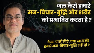 जल कैसे हमारे मन-विचार-बुद्धि और शरीर को प्रभावित करता है ? कैसा पानी पिएं, क्या खाये ?