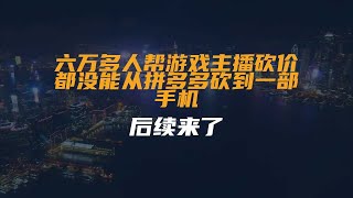 六万多人帮游戏主播砍价，都没能从拼多多砍到一部手机？后续来了