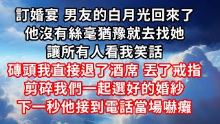 訂婚宴，男友的白月光回來了 ，他沒有絲毫猶豫就去找她 ，讓所有人看我笑話 ，磚頭我直接退了酒席，丟了戒指 ，剪碎我們一起選好的婚紗 ，下一秒他接到電話當場嚇癱！