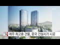 제주 드림타워 세계 1위 중국 건설업체 시공 ytn