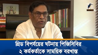 গ্রিড বিপর্যয়ের ঘটনায় দায়িত্বে অবহেলার দায়ে পিজিসিবির দুই কর্মকর্তাকে সাময়িক বরখাস্ত করা হয়েছে ।News