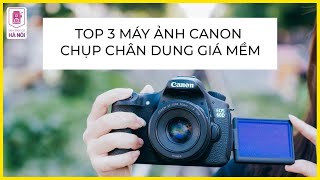 Top 3 Chiếc Máy Ảnh Canon Giá Mềm Chụp Ảnh Chân Dung - Máy ảnh cũ Hà Nội