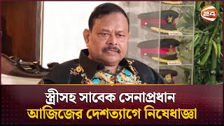 স্ত্রীসহ সাবেক সেনাপ্রধান আজিজের দেশত্যাগে নিষেধাজ্ঞা | Former Army Chief General Aziz Ahmed