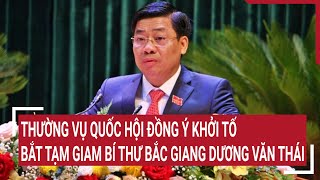 Thường vụ Quốc Hội đồng ý khởi tố, bắt tạm giam Bí thư Bắc Giang Dương Văn Thái