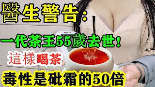 一代茶王55歲去世！醫生警告：這樣喝茶毒性是砒霜的50倍！ ！每喝一口就離醫院更近一步！很多人卻每天這樣喝！攔都攔不住！ ！