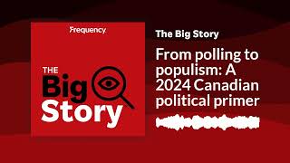 From polling to populism: A 2024 Canadian political primer | The Big Story