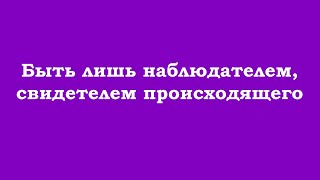 Быть лишь наблюдателем, свидетелем происходящего