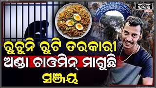 ସଞ୍ଜୟ ପାଟିକୁ ରୁଚୁନି ଜେଲ ଖାଦ୍ୟ ,କହୁଛି ମୋତେ ଟିକେ ଅଣ୍ଡା ଚାଓମିନ ଦିଅ