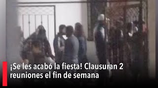 ¡Se les acabó la fiesta! Clausuran 2 reuniones el fin de semana