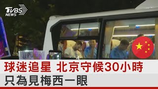 球迷追星 北京守候30小時 只為見梅西一眼 ｜TVBS新聞 @internationalNewsplus