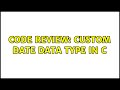 Code Review: Custom date data type in C (3 Solutions!!)