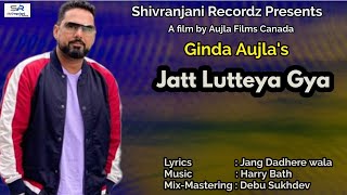 Jatt Lutteya Gya || Ginda Aujla || Full Video || Latest punjabi song 2021 || Shivranjani Recordz