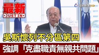 列居不分區第四  吳斯懷：克盡職責無親共問題【最新快訊】