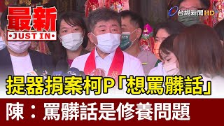 提器捐案柯P「想罵髒話」陳時中：罵髒話是修養問題【最新快訊】