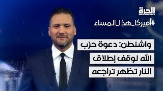 واشنطن: دعوة حزب الله لوقف إطلاق النار تظهر تراجعه