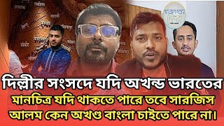 দিল্লীর সংসদে যদি অখন্ড ভারতের মানচিত্র যদি থাকতে পারে তবে সারজিস আলম কেন অখণ্ড বাংলা চাইতে পারে না।