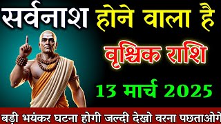 वृश्चिक राशि 13 मार्च 2025 सर्वनाश होने वाला है बड़ी भयंकर घटना होगी जल्दी देखो।vrishchik rashi