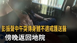 彭振聲中午突傳身體不適戒護送醫　傍晚返回地院－民視新聞