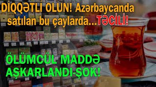 DİQQƏTLİ OLUN! Azərbaycanda satılan bu çaylarda insanı öldürən maddələr TAPILDI!