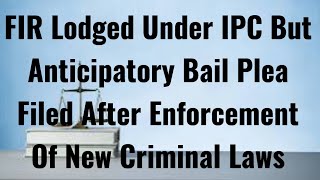 FIR Lodged Under IPC But Anticipatory Bail Plea Filed After Enforcement Of New Criminal Laws #bnss