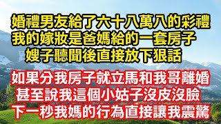 婚禮男友給了六十八萬八的彩禮，我的嫁妝是爸媽給的一套房子。嫂子聽聞後直接放下狠話，如果爸媽分我房子就立馬和我哥離婚。甚至說我這個小姑子沒皮沒臉，貪得無厭，下一秒我媽的行為直接讓我震驚。#情感故事