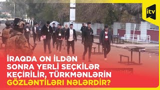 İraqda on ildən sonra yerli seçkilər keçirilir, türkmənlərin gözləntiləri nələrdir?