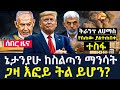 Arada daily news:ትራንፕ ለሀማስ የሰጠው ያልተጠበቀ ተስፋ |ኔታንያሁ ከስልጣን ማንሳት |ጋዛ እፎይ ትል ይሆን?