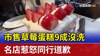 市售草莓蛋糕9成沒洗 名店惹怒同行道歉