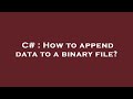 C# : How to append data to a binary file?