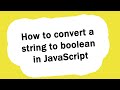 How can I convert a string to boolean in JavaScript?