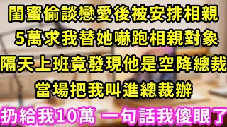 閨蜜偷談戀愛後被安排相親，給我5萬求我替她嚇跑相親對象，隔天上班竟發現他是空降總裁，當場把我叫進總裁辦，扔給我10萬 一句話我當場傻眼#甜寵#灰姑娘#霸道總裁#愛情#婚姻#小嫻說故事#暖風故事匯