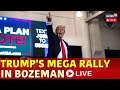 Trump Live | Trump Rally In Bozeman Live | Trump Speech Live | Trump News Live | US News Live | N18G