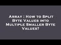 Array : How to Split Byte Values into Multiple Smaller Byte Values?