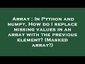 Array : In Python and numpy, How do I replace missing values in an array with the previous element?