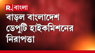 Bangladesh News | বাড়ল কলকাতায় বাংলাদেশ ডেপুটি হাইকমিশনের নিরাপত্তা। আজ অতিরিক্ত পুলিশ মোতায়েন