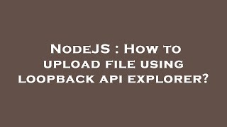 NodeJS : How to upload file using loopback api explorer?