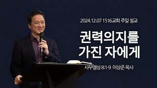 [1516 주일설교] 권력의지를 가진 자에게 (사무엘상 8:1-9)⎟이상준 목사⎟2024.12.08