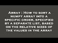 Array : How to sort a numpy array into a specific order, specified by a separate list, based on the