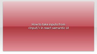 How to take inputs from Input/ in react semantic UI
