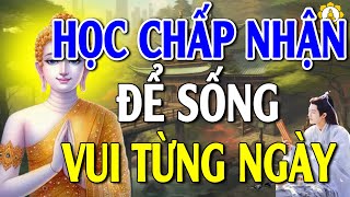 Học Chấp Nhận Sống Bình Thản Đời An Vui, Cuộc Đời Là Bể Khổ Đừng Tạo Khổ Cho Mình ( Cực hay)