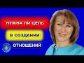 НУЖНА ЛИ ЦЕЛЬ В СОЗДАНИИ ОТНОШЕНИЙ ИЛИ ОТПУСТИТЬ НА ВСЕЛЕННУЮ