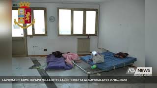 LAVORATORI COME SCHIAVI NELLE DITTE LAGER, STRETTA AL CAPORALATO | 21/04/2023