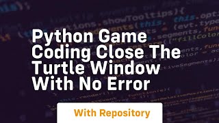 Python game coding close the turtle window with no error