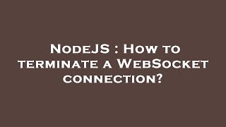 NodeJS : How to terminate a WebSocket connection?