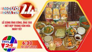 Người đưa tin 24H (6h30 ngày 10/02/2026): Lễ cúng ông Công, ông Táo – nét đẹp trong văn hóa ngày Tết