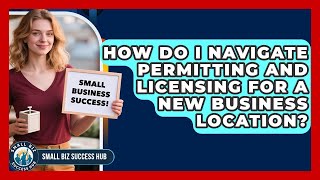 How Do I Navigate Permitting And Licensing For A New Business Location? - Small Biz Success Hub