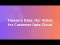 Treasure Data: Our Vision for Customer Data Cloud