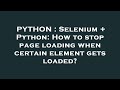 PYTHON : Selenium + Python: How to stop page loading when certain element gets loaded?